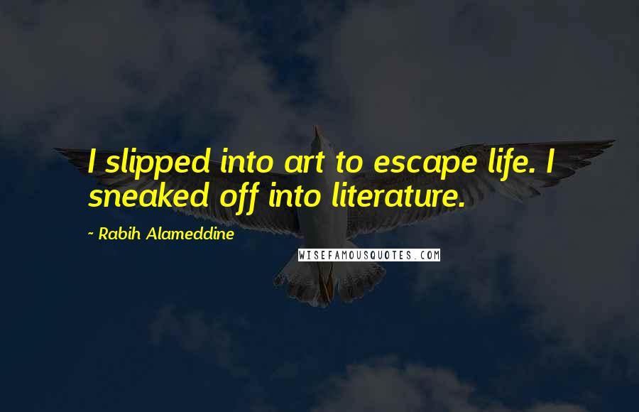 Rabih Alameddine Quotes: I slipped into art to escape life. I sneaked off into literature.