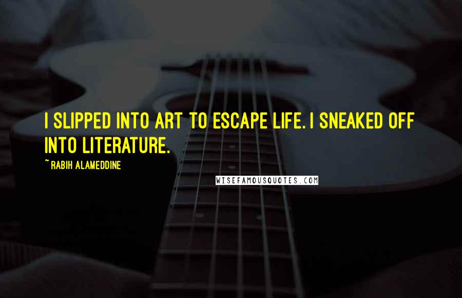 Rabih Alameddine Quotes: I slipped into art to escape life. I sneaked off into literature.