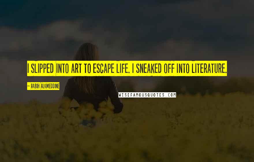 Rabih Alameddine Quotes: I slipped into art to escape life. I sneaked off into literature.