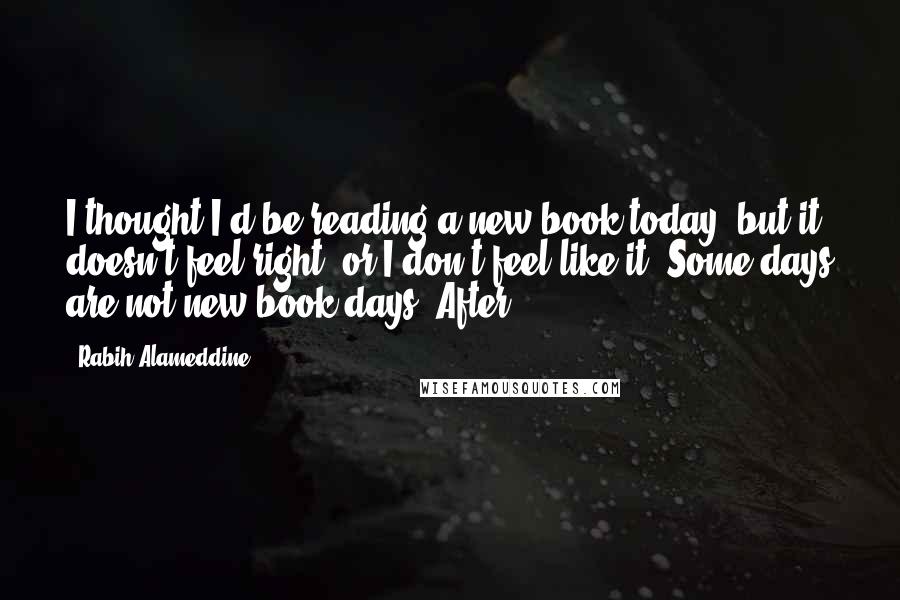 Rabih Alameddine Quotes: I thought I'd be reading a new book today, but it doesn't feel right, or I don't feel like it. Some days are not new-book days. After