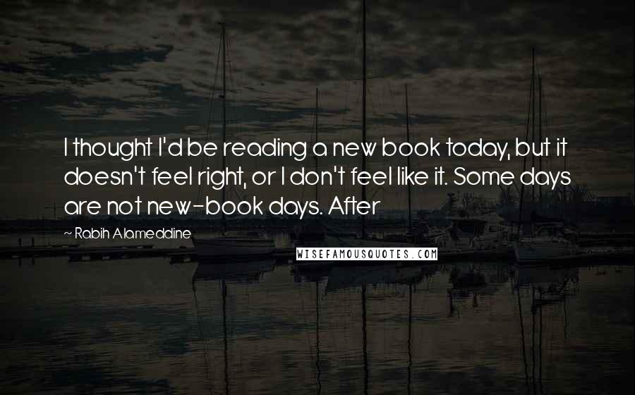 Rabih Alameddine Quotes: I thought I'd be reading a new book today, but it doesn't feel right, or I don't feel like it. Some days are not new-book days. After