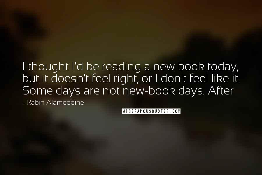 Rabih Alameddine Quotes: I thought I'd be reading a new book today, but it doesn't feel right, or I don't feel like it. Some days are not new-book days. After