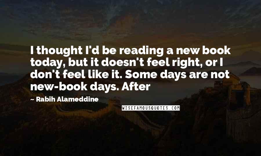 Rabih Alameddine Quotes: I thought I'd be reading a new book today, but it doesn't feel right, or I don't feel like it. Some days are not new-book days. After