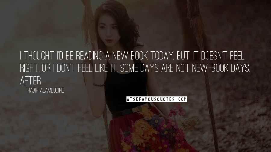 Rabih Alameddine Quotes: I thought I'd be reading a new book today, but it doesn't feel right, or I don't feel like it. Some days are not new-book days. After