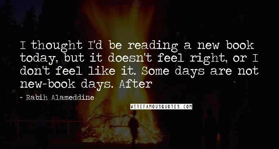 Rabih Alameddine Quotes: I thought I'd be reading a new book today, but it doesn't feel right, or I don't feel like it. Some days are not new-book days. After