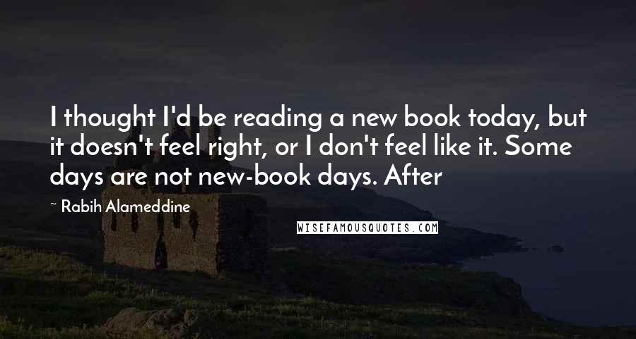 Rabih Alameddine Quotes: I thought I'd be reading a new book today, but it doesn't feel right, or I don't feel like it. Some days are not new-book days. After