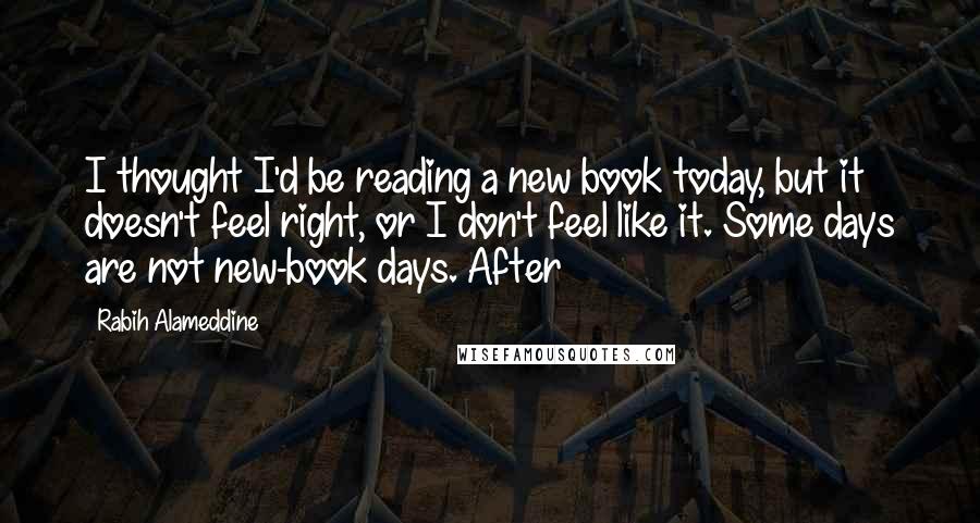 Rabih Alameddine Quotes: I thought I'd be reading a new book today, but it doesn't feel right, or I don't feel like it. Some days are not new-book days. After