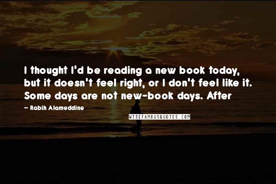 Rabih Alameddine Quotes: I thought I'd be reading a new book today, but it doesn't feel right, or I don't feel like it. Some days are not new-book days. After