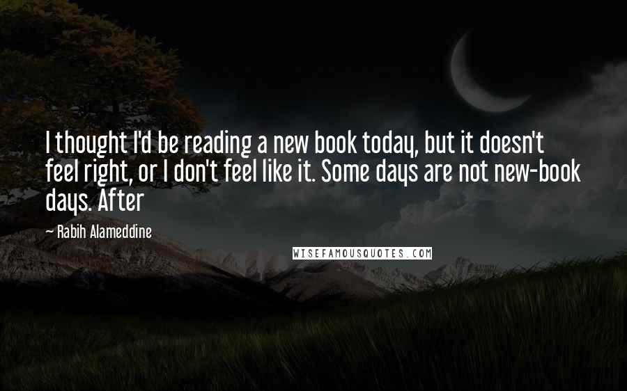 Rabih Alameddine Quotes: I thought I'd be reading a new book today, but it doesn't feel right, or I don't feel like it. Some days are not new-book days. After