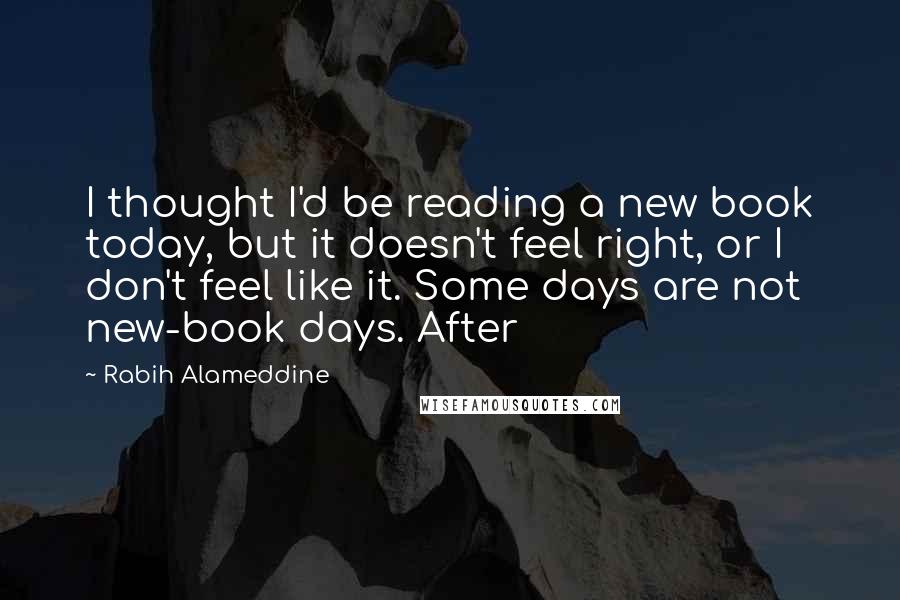 Rabih Alameddine Quotes: I thought I'd be reading a new book today, but it doesn't feel right, or I don't feel like it. Some days are not new-book days. After