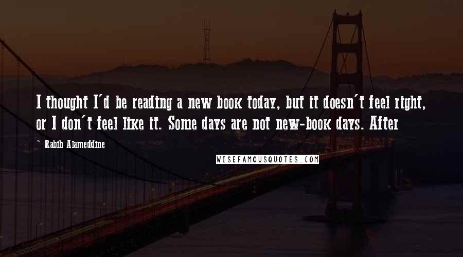 Rabih Alameddine Quotes: I thought I'd be reading a new book today, but it doesn't feel right, or I don't feel like it. Some days are not new-book days. After