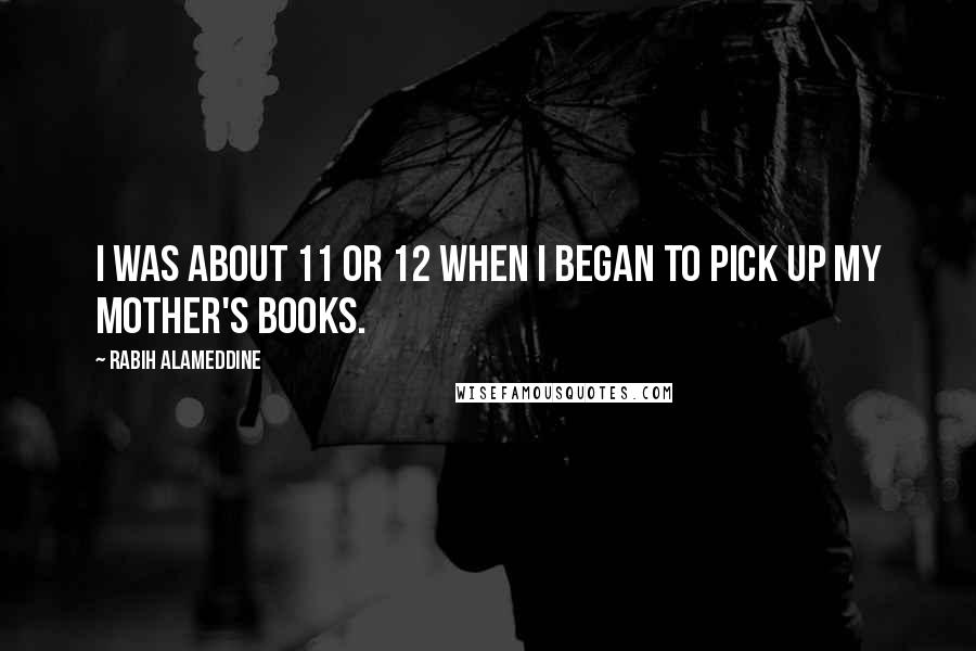 Rabih Alameddine Quotes: I was about 11 or 12 when I began to pick up my mother's books.