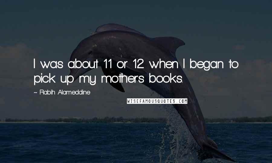 Rabih Alameddine Quotes: I was about 11 or 12 when I began to pick up my mother's books.