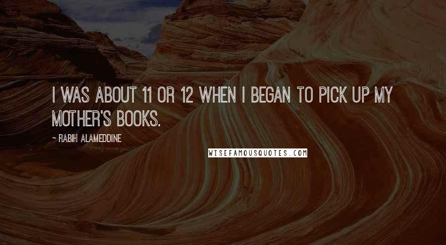 Rabih Alameddine Quotes: I was about 11 or 12 when I began to pick up my mother's books.