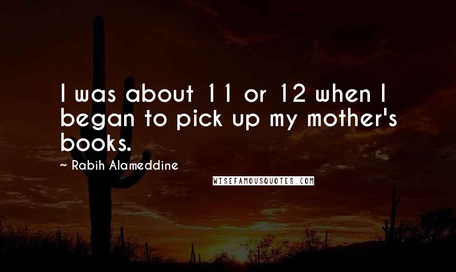 Rabih Alameddine Quotes: I was about 11 or 12 when I began to pick up my mother's books.