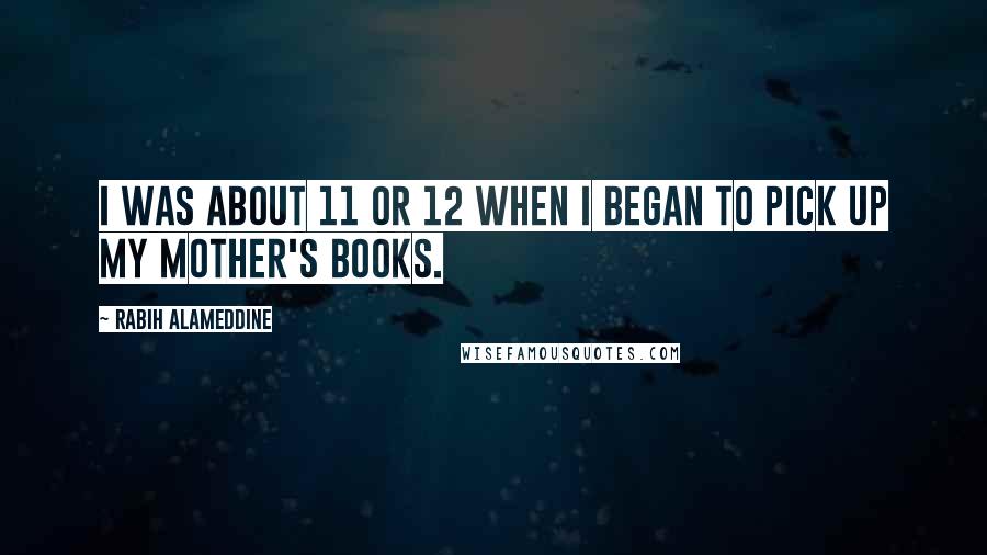 Rabih Alameddine Quotes: I was about 11 or 12 when I began to pick up my mother's books.