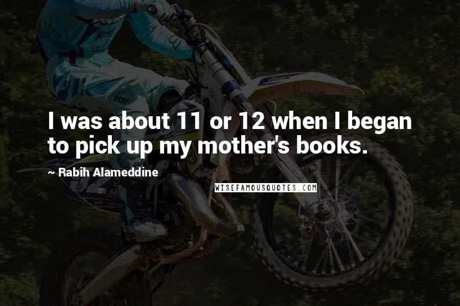 Rabih Alameddine Quotes: I was about 11 or 12 when I began to pick up my mother's books.