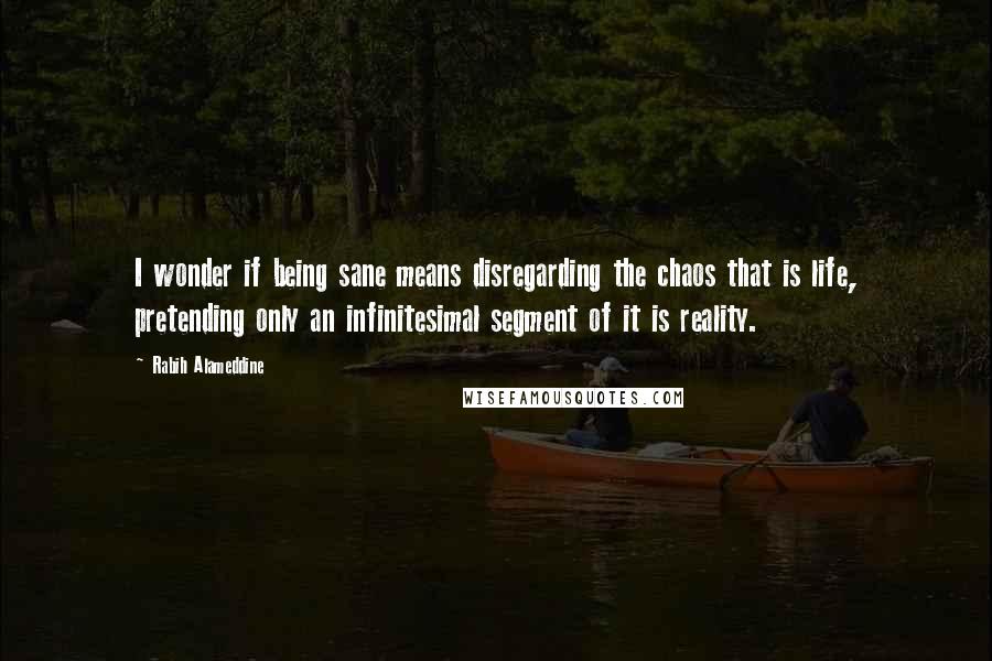 Rabih Alameddine Quotes: I wonder if being sane means disregarding the chaos that is life, pretending only an infinitesimal segment of it is reality.