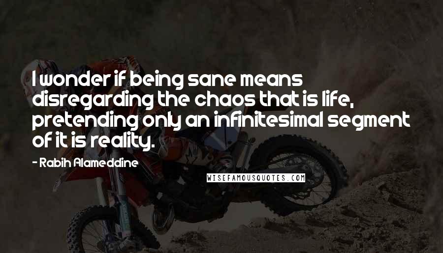 Rabih Alameddine Quotes: I wonder if being sane means disregarding the chaos that is life, pretending only an infinitesimal segment of it is reality.