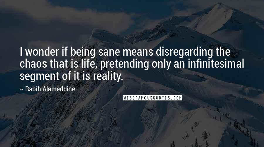 Rabih Alameddine Quotes: I wonder if being sane means disregarding the chaos that is life, pretending only an infinitesimal segment of it is reality.