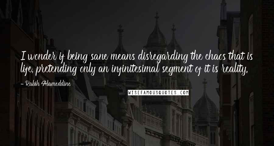 Rabih Alameddine Quotes: I wonder if being sane means disregarding the chaos that is life, pretending only an infinitesimal segment of it is reality.