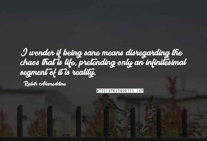 Rabih Alameddine Quotes: I wonder if being sane means disregarding the chaos that is life, pretending only an infinitesimal segment of it is reality.