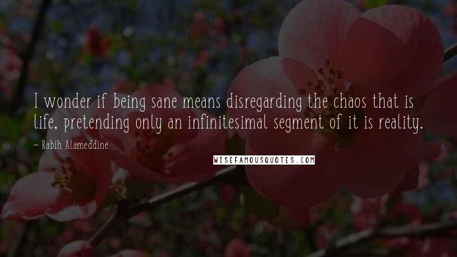 Rabih Alameddine Quotes: I wonder if being sane means disregarding the chaos that is life, pretending only an infinitesimal segment of it is reality.