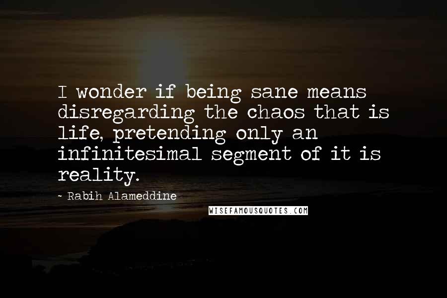 Rabih Alameddine Quotes: I wonder if being sane means disregarding the chaos that is life, pretending only an infinitesimal segment of it is reality.