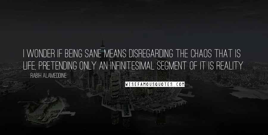 Rabih Alameddine Quotes: I wonder if being sane means disregarding the chaos that is life, pretending only an infinitesimal segment of it is reality.