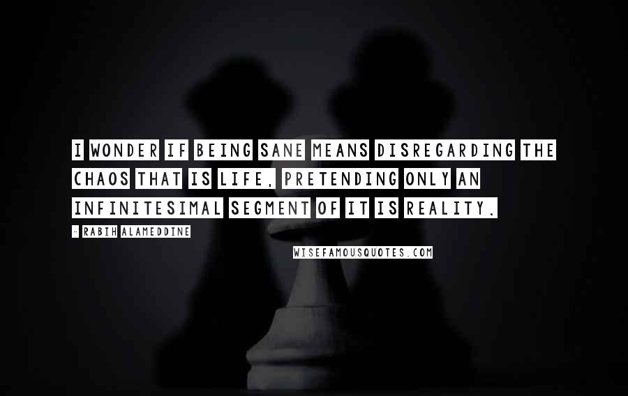 Rabih Alameddine Quotes: I wonder if being sane means disregarding the chaos that is life, pretending only an infinitesimal segment of it is reality.