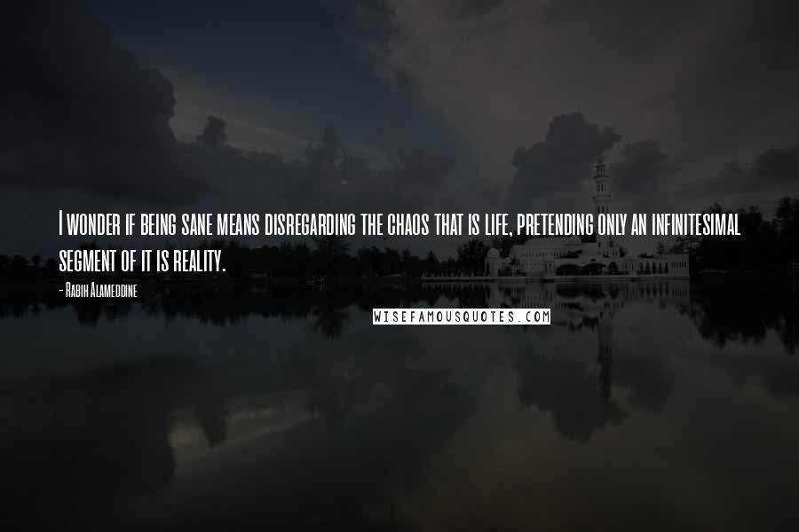 Rabih Alameddine Quotes: I wonder if being sane means disregarding the chaos that is life, pretending only an infinitesimal segment of it is reality.