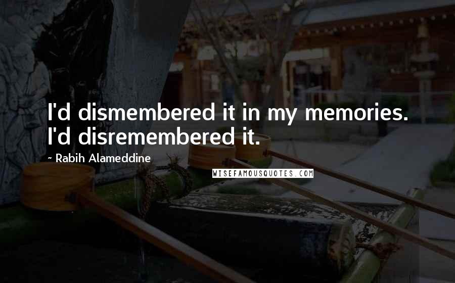 Rabih Alameddine Quotes: I'd dismembered it in my memories. I'd disremembered it.