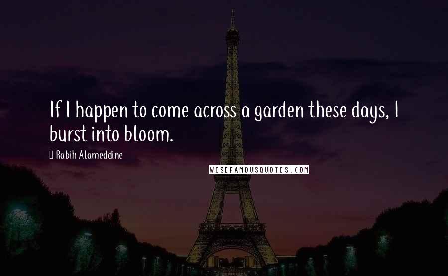 Rabih Alameddine Quotes: If I happen to come across a garden these days, I burst into bloom.