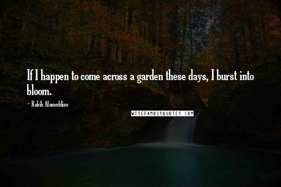 Rabih Alameddine Quotes: If I happen to come across a garden these days, I burst into bloom.