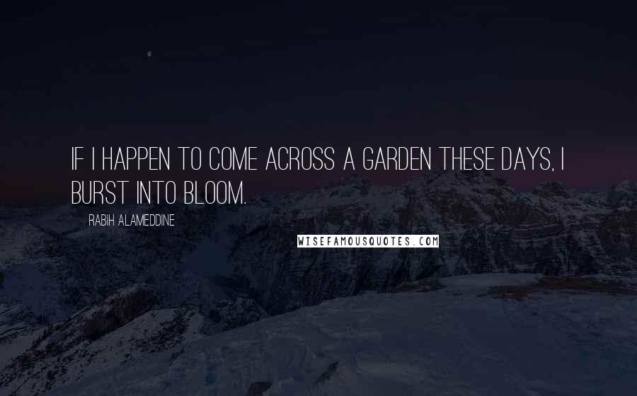 Rabih Alameddine Quotes: If I happen to come across a garden these days, I burst into bloom.