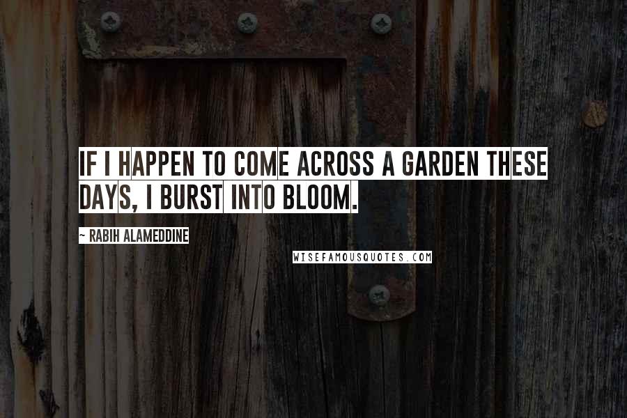 Rabih Alameddine Quotes: If I happen to come across a garden these days, I burst into bloom.