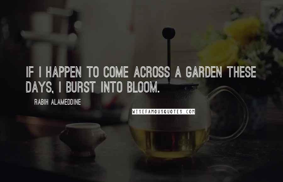 Rabih Alameddine Quotes: If I happen to come across a garden these days, I burst into bloom.