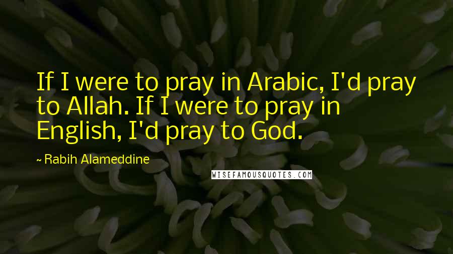 Rabih Alameddine Quotes: If I were to pray in Arabic, I'd pray to Allah. If I were to pray in English, I'd pray to God.