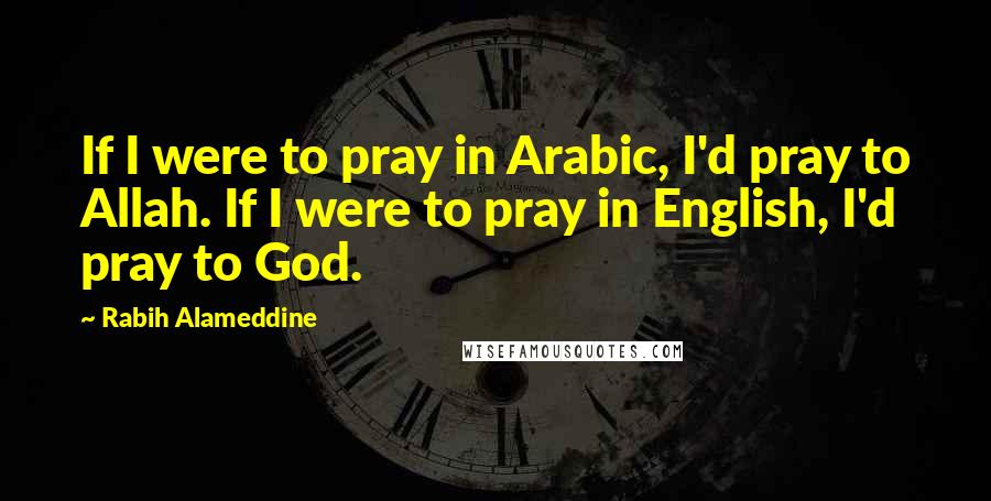 Rabih Alameddine Quotes: If I were to pray in Arabic, I'd pray to Allah. If I were to pray in English, I'd pray to God.