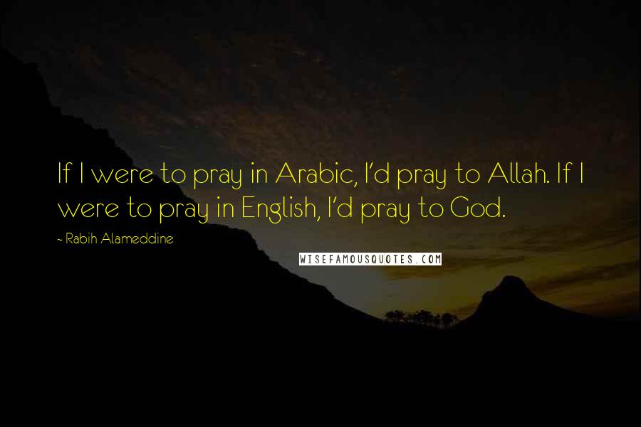 Rabih Alameddine Quotes: If I were to pray in Arabic, I'd pray to Allah. If I were to pray in English, I'd pray to God.