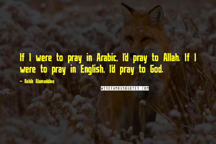 Rabih Alameddine Quotes: If I were to pray in Arabic, I'd pray to Allah. If I were to pray in English, I'd pray to God.