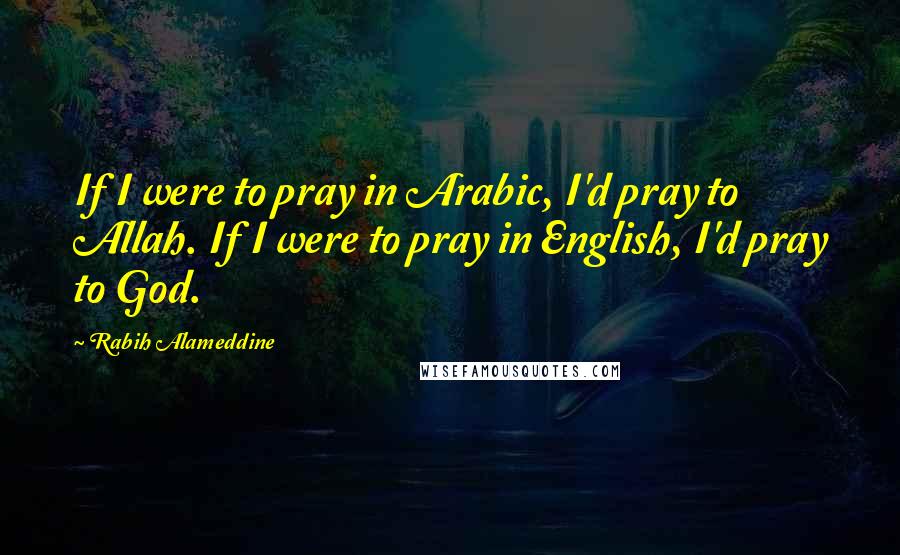 Rabih Alameddine Quotes: If I were to pray in Arabic, I'd pray to Allah. If I were to pray in English, I'd pray to God.