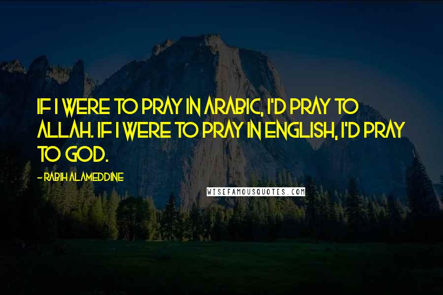 Rabih Alameddine Quotes: If I were to pray in Arabic, I'd pray to Allah. If I were to pray in English, I'd pray to God.