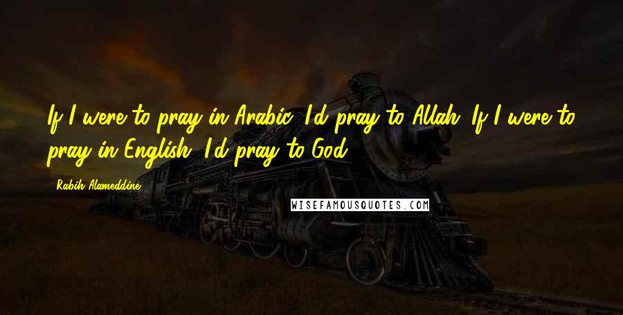 Rabih Alameddine Quotes: If I were to pray in Arabic, I'd pray to Allah. If I were to pray in English, I'd pray to God.