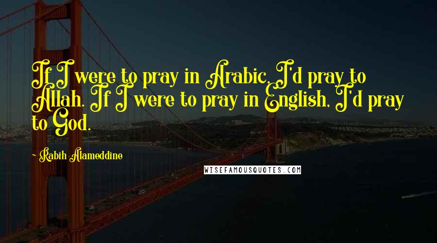 Rabih Alameddine Quotes: If I were to pray in Arabic, I'd pray to Allah. If I were to pray in English, I'd pray to God.