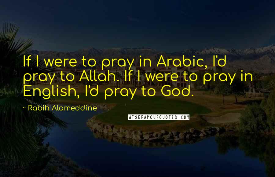 Rabih Alameddine Quotes: If I were to pray in Arabic, I'd pray to Allah. If I were to pray in English, I'd pray to God.