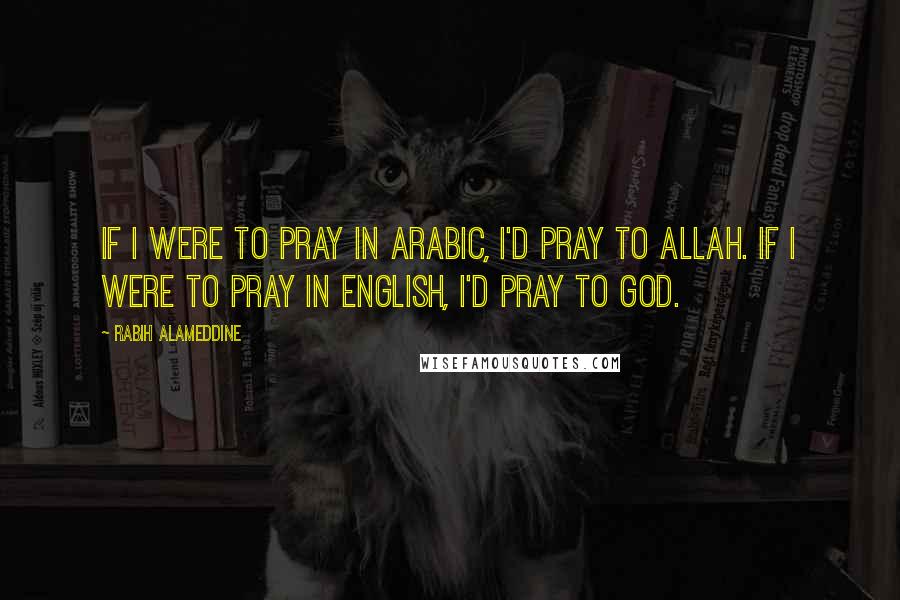 Rabih Alameddine Quotes: If I were to pray in Arabic, I'd pray to Allah. If I were to pray in English, I'd pray to God.