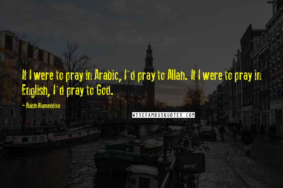 Rabih Alameddine Quotes: If I were to pray in Arabic, I'd pray to Allah. If I were to pray in English, I'd pray to God.