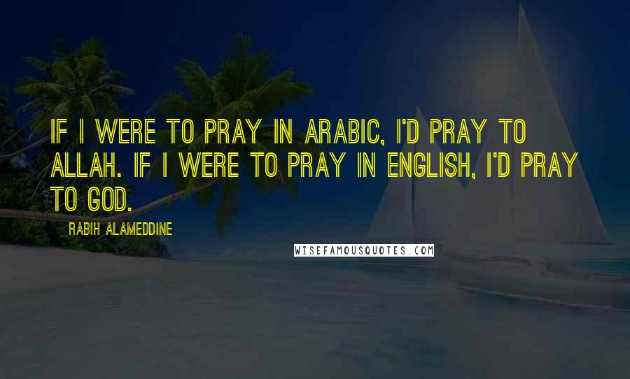 Rabih Alameddine Quotes: If I were to pray in Arabic, I'd pray to Allah. If I were to pray in English, I'd pray to God.