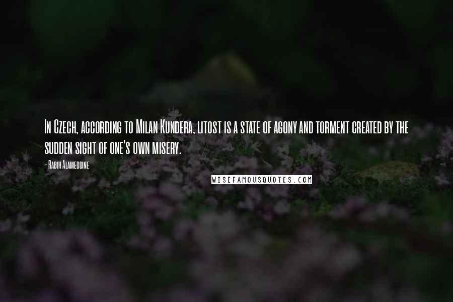 Rabih Alameddine Quotes: In Czech, according to Milan Kundera, litost is a state of agony and torment created by the sudden sight of one's own misery.